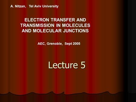 A. Nitzan, Tel Aviv University ELECTRON TRANSFER AND TRANSMISSION IN MOLECULES AND MOLECULAR JUNCTIONS AEC, Grenoble, Sept 2005 Lecture 5.