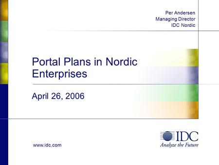 Www.idc.com Portal Plans in Nordic Enterprises April 26, 2006 Per Andersen Managing Director IDC Nordic.