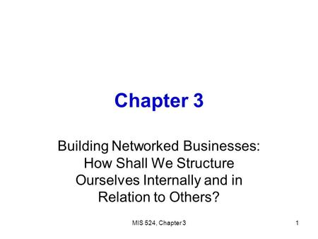 Chapter 3 Building Networked Businesses: How Shall We Structure Ourselves Internally and in Relation to Others? MIS 524, Chapter 3.