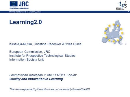 EFQUEL 2008 Forum, 16-17 June 2008, Lisbon 1 Learning2.0 Kirsti Ala-Mutka, Christine Redecker & Yves Punie European Commission, JRC Institute for Prospective.