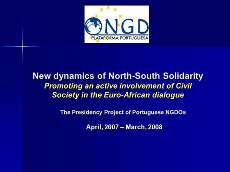 New dynamics of North-South Solidarity Promoting an active involvement of Civil Society in the Euro-African dialogue April, 2007 – March, 2008 The Presidency.