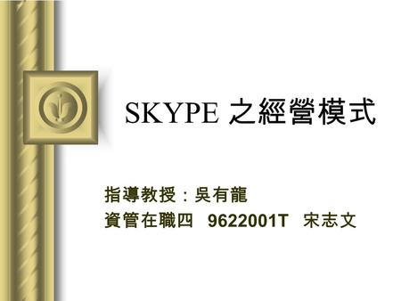 SKYPE 之經營模式 指導教授：吳有龍 資管在職四 9622001T 宋志文. 認識 SKYPE SKYPE To SKYPE 免費 可多方通話，最多 25 人 可開百人文字聊天室 超方便語音留言信箱 可檔案傳輸，快速又方便 可 SKYPE OUT 打市話 ( 或行動 ) 可發簡訊.