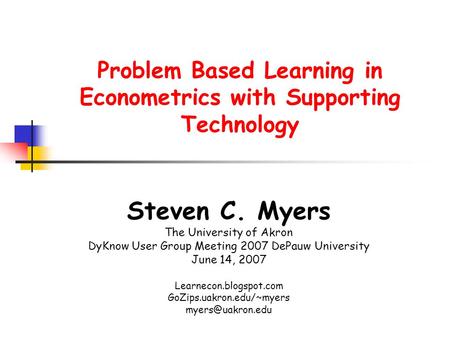 Problem Based Learning in Econometrics with Supporting Technology Steven C. Myers The University of Akron DyKnow User Group Meeting 2007 DePauw University.