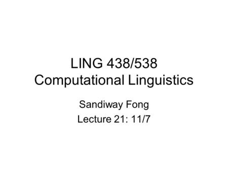 LING 438/538 Computational Linguistics Sandiway Fong Lecture 21: 11/7.