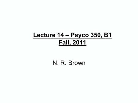 Lecture 14 – Psyco 350, B1 Fall, 2011 N. R. Brown.