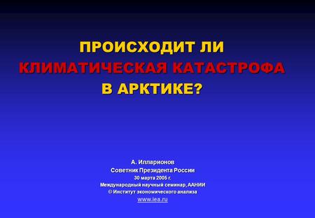 ПРОИСХОДИТ ЛИ КЛИМАТИЧЕСКАЯ КАТАСТРОФА В АРКТИКЕ? ПРОИСХОДИТ ЛИ КЛИМАТИЧЕСКАЯ КАТАСТРОФА В АРКТИКЕ? A. Илларионов Советник Президента России 30 марта 2005.