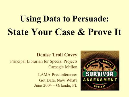 Using Data to Persuade: State Your Case & Prove It Denise Troll Covey Principal Librarian for Special Projects Carnegie Mellon LAMA Preconference: Got.