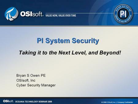 1 OCEANIA TECHNOLOGY SEMINAR 2008 © 2008 OSIsoft, Inc. | Company Confidential OCEANIA TECHNOLOGY SEMINAR 2008 PI System Security Taking it to the Next.