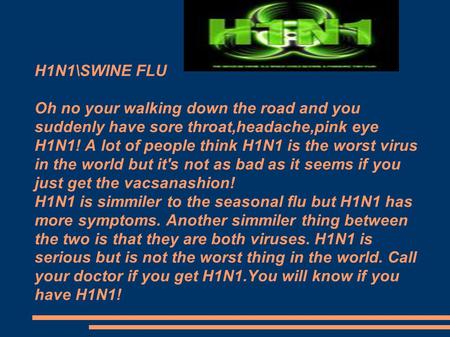 H1N1\SWINE FLU Oh no your walking down the road and you suddenly have sore throat,headache,pink eye H1N1! A lot of people think H1N1 is the worst virus.