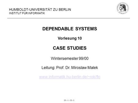 DS - X - CS - 0 HUMBOLDT-UNIVERSITÄT ZU BERLIN INSTITUT FÜR INFORMATIK DEPENDABLE SYSTEMS Vorlesung 10 CASE STUDIES Wintersemester 99/00 Leitung: Prof.