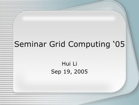 Seminar Grid Computing ‘05 Hui Li Sep 19, 2005. Overview Brief Introduction Presentations Projects Remarks.