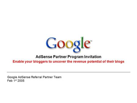 Google AdSense Referral Partner Team Feb 1 st 2005 AdSense Partner Program Invitation Enable your bloggers to uncover the revenue potential of their blogs.