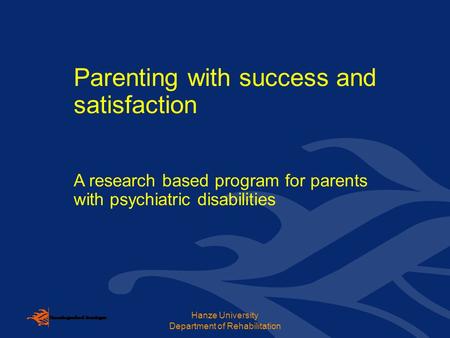 Hanze University Department of Rehabilitation Parenting with success and satisfaction A research based program for parents with psychiatric disabilities.