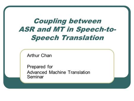 Coupling between ASR and MT in Speech-to- Speech Translation Arthur Chan Prepared for Advanced Machine Translation Seminar.