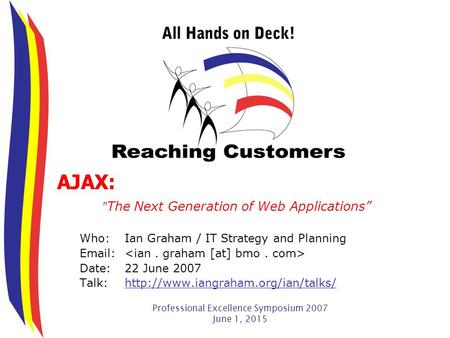 Professional Excellence Symposium 2007 June 1, 2015 AJAX:  The Next Generation of Web Applications” Who:Ian Graham / IT Strategy and Planning Email: Date:22.