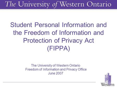 Student Personal Information and the Freedom of Information and Protection of Privacy Act (FIPPA) The University of Western Ontario Freedom of Information.