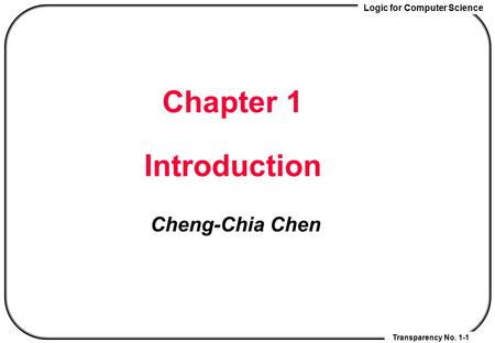 Logic for Computer Science Transparency No. 1-1 Chapter 1 Introduction Cheng-Chia Chen.