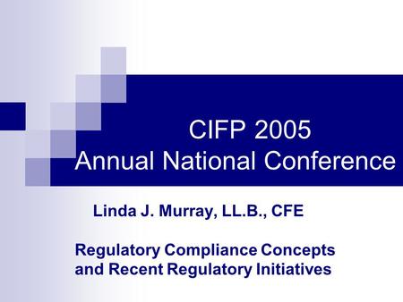 CIFP 2005 Annual National Conference Linda J. Murray, LL.B., CFE Regulatory Compliance Concepts and Recent Regulatory Initiatives.