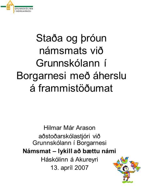 Staða og þróun námsmats við Grunnskólann í Borgarnesi með áherslu á frammistöðumat Hilmar Már Arason aðstoðarskólastjóri við Grunnskólann í Borgarnesi.