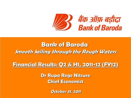 Bank of Baroda Smooth Sailing through the Rough Waters Financial Results: Q2 & H1, 2011-12 (FY12) Dr Rupa Rege Nitsure Chief Economist October 31, 2011.