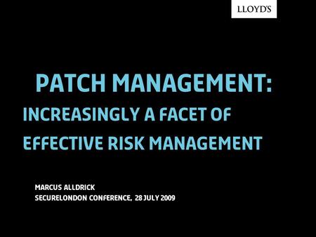 Patch management: increasingly a facet of effective risk management Marcus alldrick Securelondon conference, 28 jUly 2009.