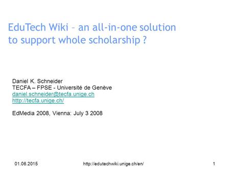 01.06.2015http://edutechwiki.unige.ch/en/1 EduTech Wiki – an all-in-one solution to support whole scholarship ? Daniel K. Schneider TECFA – FPSE - Université.