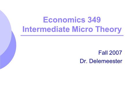 Economics 349 Intermediate Micro Theory Fall 2007 Dr. Delemeester.