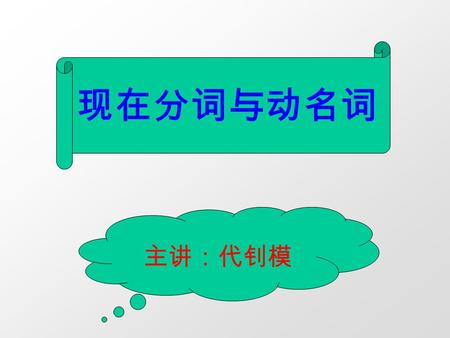 现在分词与动名词 主讲：代钊模 现在分词与动名词的基本 形式你知道吗？ 那么简单，谁不知道。是由动 词末尾加 -ing 形式构成，因此 又叫动词的 -ing 形式。 V+-ing.