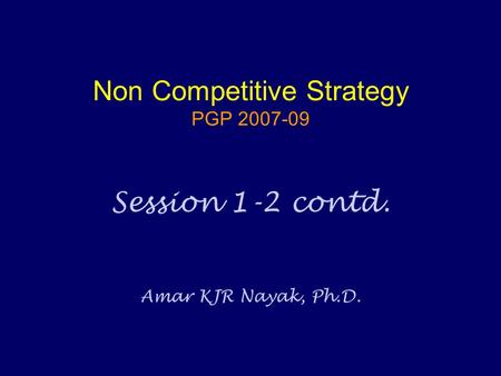 Non Competitive Strategy PGP 2007-09 Session 1-2 contd. Amar KJR Nayak, Ph.D.