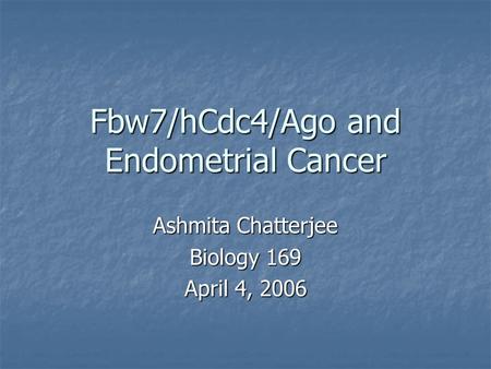 Fbw7/hCdc4/Ago and Endometrial Cancer Ashmita Chatterjee Biology 169 April 4, 2006.