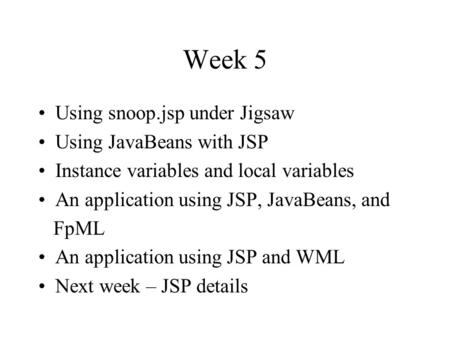 Week 5 Using snoop.jsp under Jigsaw Using JavaBeans with JSP Instance variables and local variables An application using JSP, JavaBeans, and FpML An application.