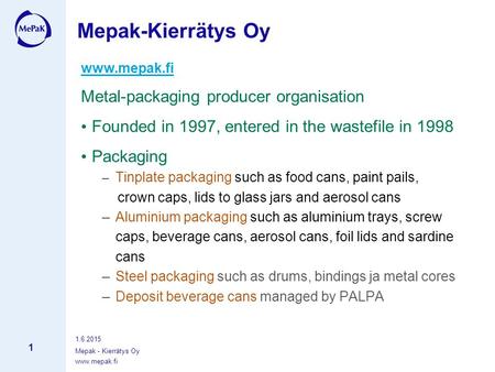 Www.mepak.fi 1.6.2015 Mepak - Kierrätys Oy 1 www.mepak.fi Metal-packaging producer organisation Founded in 1997, entered in the wastefile in 1998 Packaging.