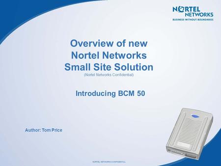 Overview of new Nortel Networks Small Site Solution (Nortel Networks Confidential) Introducing BCM 50 Author: Tom Price.