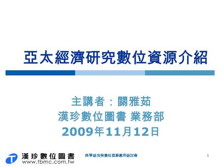 1 商學研究與數位資源應用研討會 亞太經濟研究數位資源介紹 主講者：關雅茹 漢珍數位圖書 業務部 2009 年 11 月 12 日.