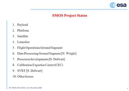 20 th SMOS SAG, ESAC, 2 & 3 November 2006 1 SMOS Project Status 1.Payload 2.Platform 3.Satellite 4.Launcher 5.Flight Operations Ground Segment 6.Data Processing.