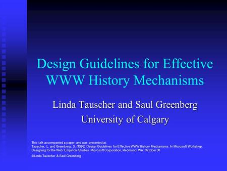 Design Guidelines for Effective WWW History Mechanisms Linda Tauscher and Saul Greenberg University of Calgary This talk accompanied a paper, and was presented.