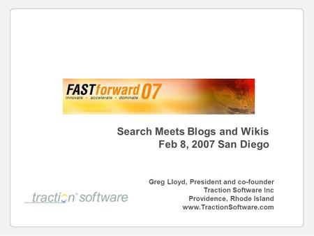 Search Meets Blogs and Wikis Feb 8, 2007 San Diego Greg Lloyd, President and co-founder Traction Software Inc Providence, Rhode Island www.TractionSoftware.com.