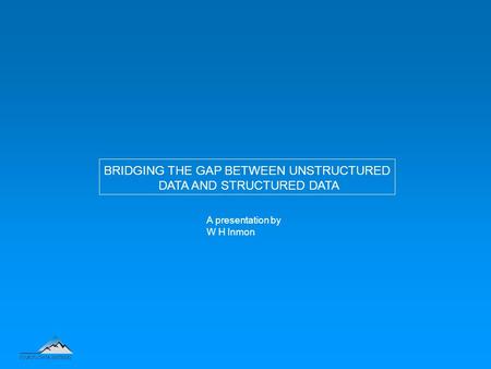 A presentation by W H Inmon BRIDGING THE GAP BETWEEN UNSTRUCTURED DATA AND STRUCTURED DATA.