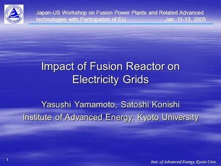 Inst. of Advanced Energy, Kyoto Univ. 1 Impact of Fusion Reactor on Electricity Grids Yasushi Yamamoto, Satoshi Konishi Institute of Advanced Energy, Kyoto.