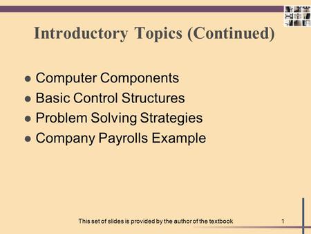 This set of slides is provided by the author of the textbook1 Introductory Topics (Continued) l Computer Components l Basic Control Structures l Problem.