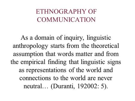 ETHNOGRAPHY OF COMMUNICATION As a domain of inquiry, linguistic anthropology starts from the theoretical assumption that words matter and from the empirical.