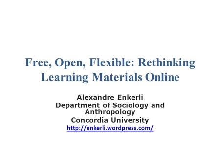 Free, Open, Flexible: Rethinking Learning Materials Online Alexandre Enkerli Department of Sociology and Anthropology Concordia University