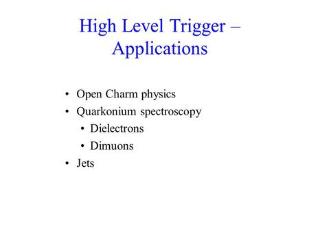 High Level Trigger – Applications Open Charm physics Quarkonium spectroscopy Dielectrons Dimuons Jets.