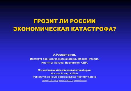 ГРОЗИТ ЛИ РОССИИ ЭКОНОМИЧЕСКАЯ КАТАСТРОФА? А.Илларионов, Институт экономического анализа, Москва, Россия, Институт Катона, Вашингтон, США Московская межбанковская.