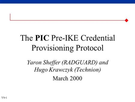  YS-1 The PIC Pre-IKE Credential Provisioning Protocol Yaron Sheffer (RADGUARD) and Hugo Krawczyk (Technion) March 2000.