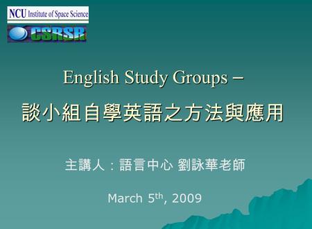 English Study Groups – 談小組自學英語之方法與應用 主講人：語言中心 劉詠華老師 March 5 th, 2009.