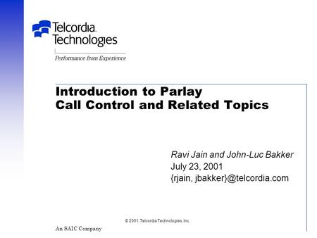 Introduction to Parlay Call Control and Related Topics © 2001, Telcordia Technologies, Inc. An SAIC Company Ravi Jain and John-Luc Bakker July 23, 2001.