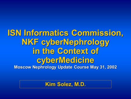 ISN Informatics Commission, NKF cyberNephrology in the Context of cyberMedicine Moscow Nephrology Update Course May 31, 2002 Kim Solez, M.D.