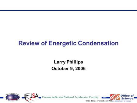 Thomas Jefferson National Accelerator Facility Page 1 Thin Films Workshop 2006 Review of Energetic Condensation Larry Phillips October 9, 2006.