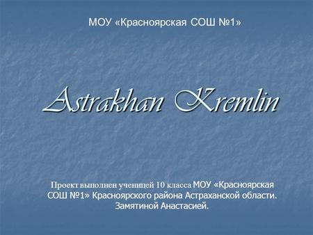 МОУ «Красноярская СОШ №1» Astrakhan Kremlin Проект выполнен ученицей 10 класса МОУ «Красноярская СОШ №1» Красноярского района Астраханской области. Замятиной.